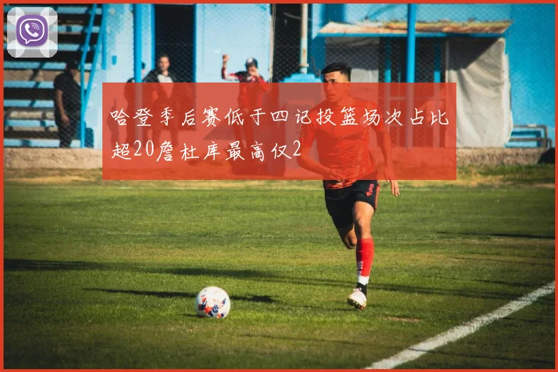 哈登季后赛低于四记投篮场次占比超20詹杜库最高仅2