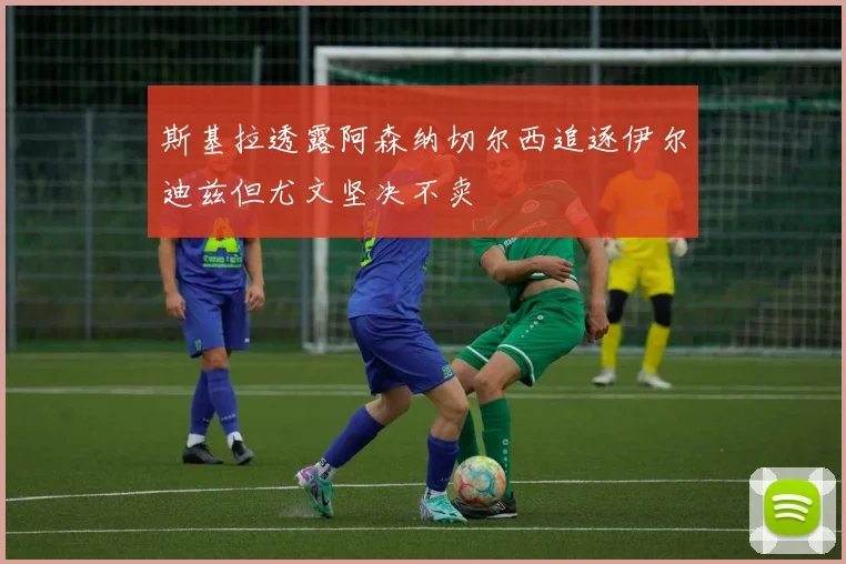 斯基拉透露阿森纳切尔西追逐伊尔迪兹但尤文坚决不卖