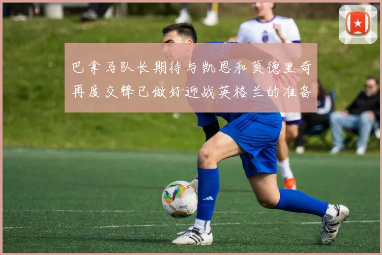 巴拿马队长期待与凯恩和莫德里奇再度交锋已做好迎战英格兰的准备