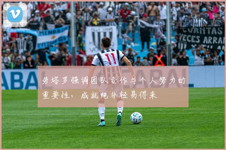劳塔罗强调团队合作与个人努力的重要性，成就绝非轻易得来