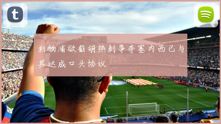 利物浦欲截胡热刺争夺塞内西已与其达成口头协议