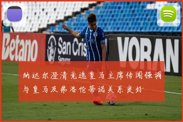 纳达尔澄清竞选皇马主席传闻强调与皇马及弗洛伦蒂诺关系良好
