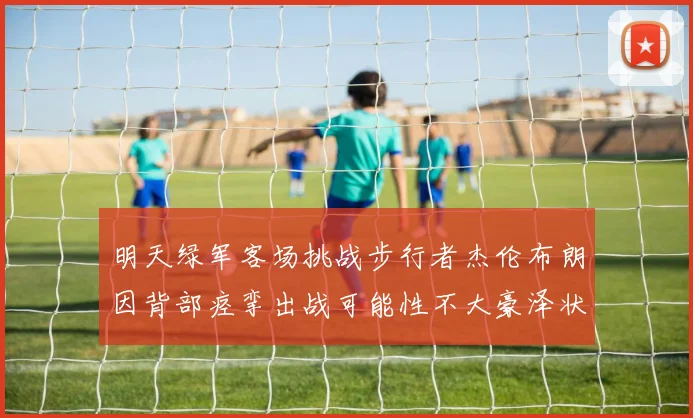 明天绿军客场挑战步行者杰伦布朗因背部痉挛出战可能性不大豪泽状态成疑