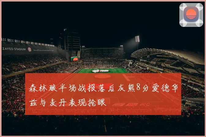 森林狼半场战报落后灰熊8分爱德华兹与麦丹表现抢眼