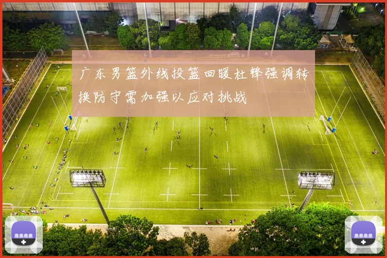 广东男篮外线投篮回暖杜锋强调转换防守需加强以应对挑战