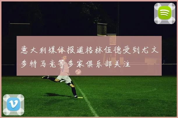 意大利媒体报道格林伍德受到尤文多特马竞等多家俱乐部关注