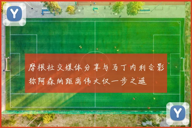 摩根社交媒体分享与马丁内利合影称阿森纳距离伟大仅一步之遥