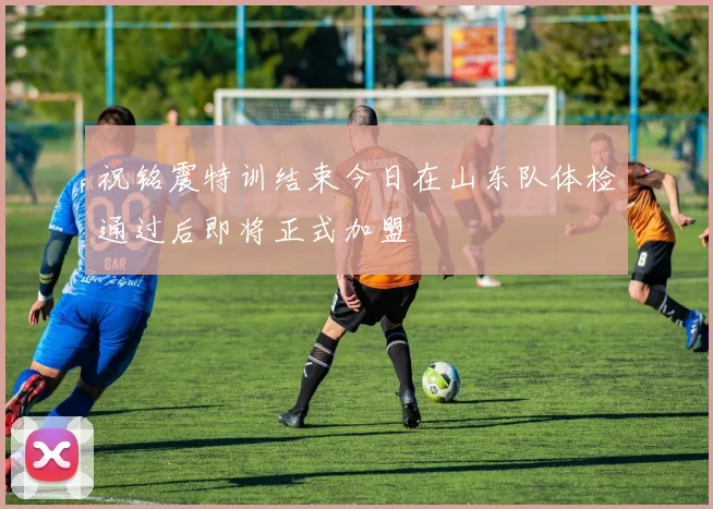 祝铭震特训结束今日在山东队体检通过后即将正式加盟