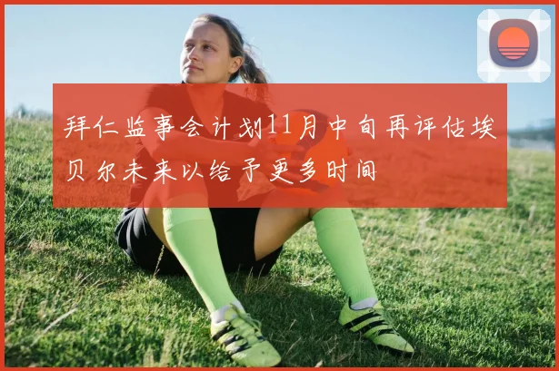 拜仁监事会计划11月中旬再评估埃贝尔未来以给予更多时间