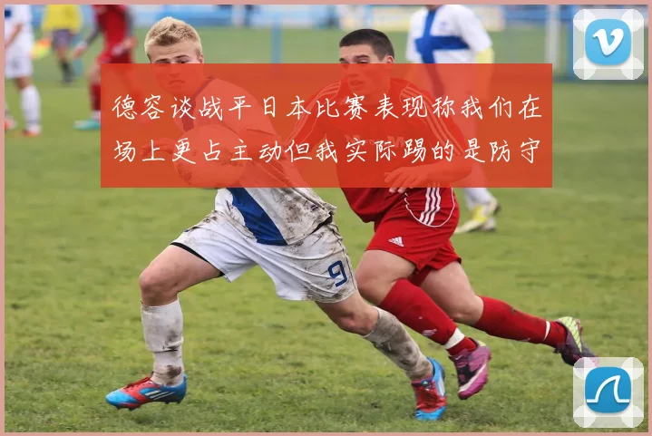 德容谈战平日本比赛表现称我们在场上更占主动但我实际踢的是防守位置