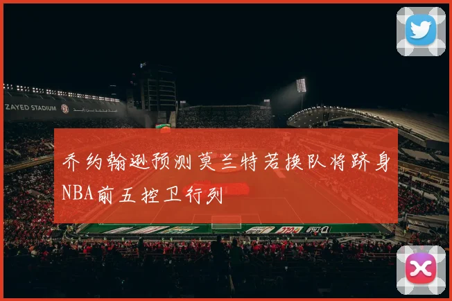 乔约翰逊预测莫兰特若换队将跻身NBA前五控卫行列