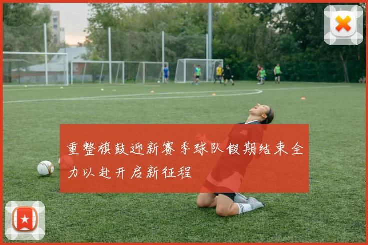 重整旗鼓迎新赛季球队假期结束全力以赴开启新征程