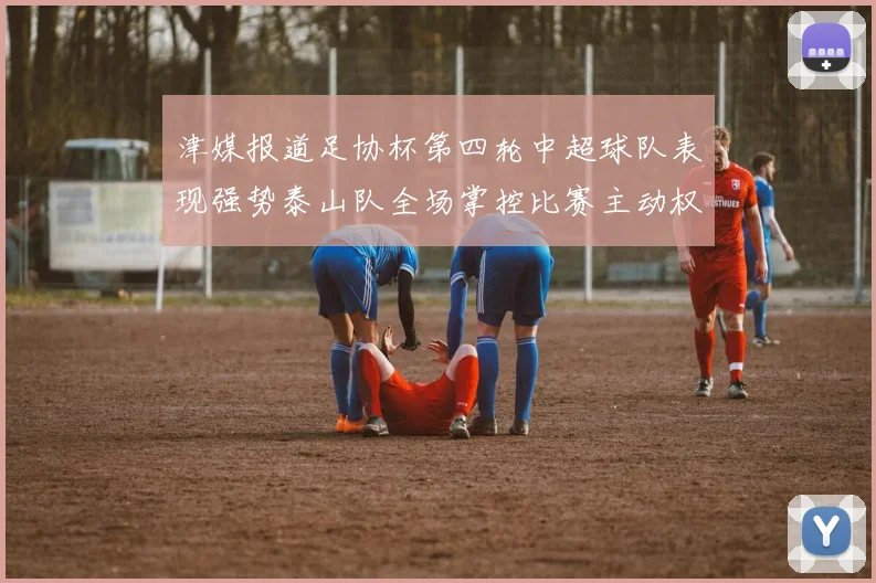 津媒报道足协杯第四轮中超球队表现强势泰山队全场掌控比赛主动权