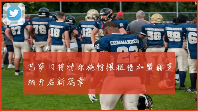 巴萨门将特尔施特根租借加盟赫罗纳开启新篇章