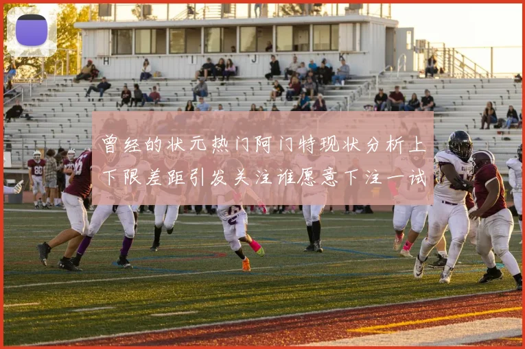 曾经的状元热门阿门特现状分析上下限差距引发关注谁愿意下注一试身手