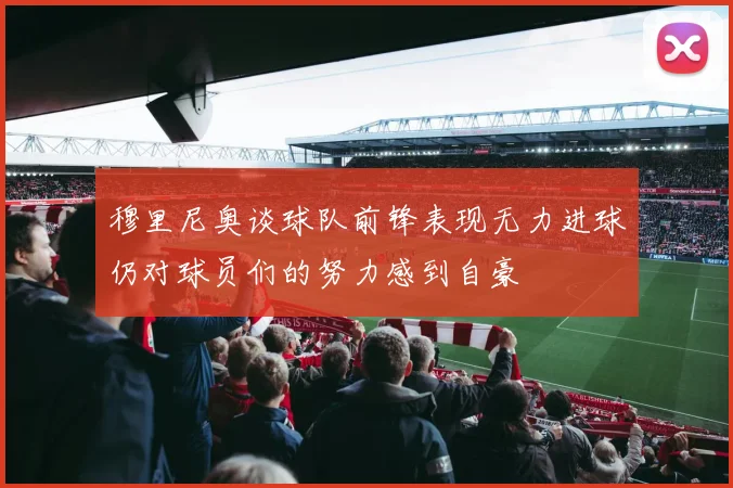 穆里尼奥谈球队前锋表现无力进球仍对球员们的努力感到自豪