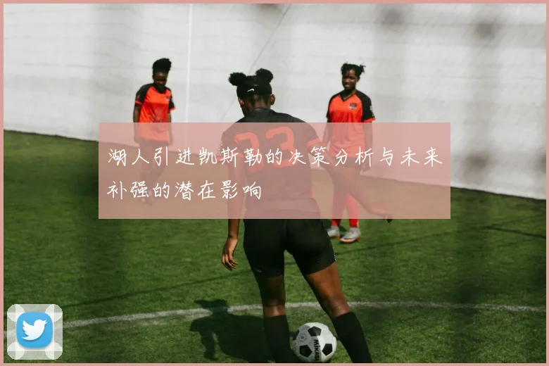 湖人引进凯斯勒的决策分析与未来补强的潜在影响