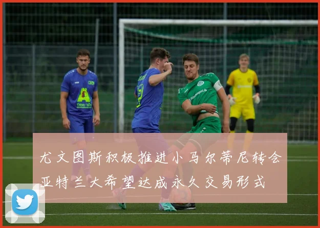 尤文图斯积极推进小马尔蒂尼转会亚特兰大希望达成永久交易形式