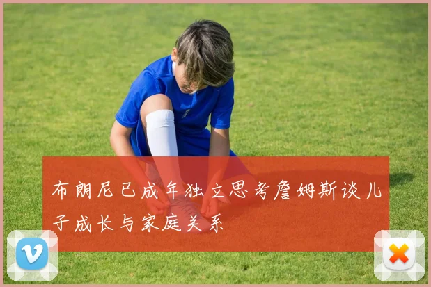 布朗尼已成年独立思考詹姆斯谈儿子成长与家庭关系