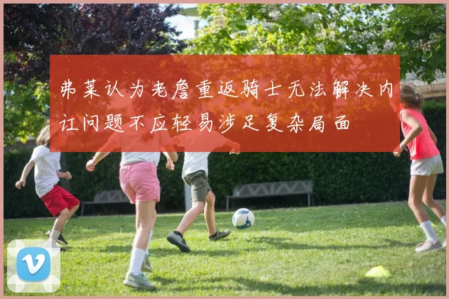 弗莱认为老詹重返骑士无法解决内讧问题不应轻易涉足复杂局面