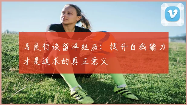 马良行谈留洋经历：提升自我能力才是追求的真正意义