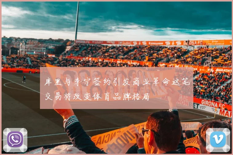 库里与李宁签约引发商业革命这笔交易将改变体育品牌格局