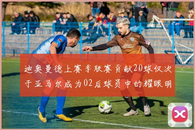 迪奥曼德上赛季联赛贡献20球仅次于亚马尔成为02后球员中的耀眼明星